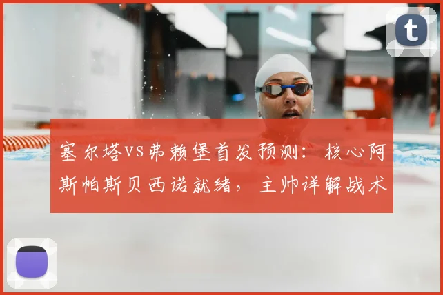塞尔塔vs弗赖堡首发预测：核心阿斯帕斯贝西诺就绪，主帅详解战术部署