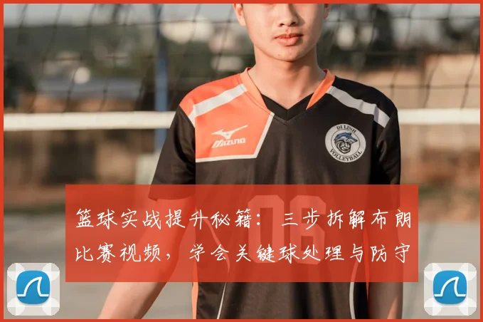 篮球实战提升秘籍：三步拆解布朗比赛视频，学会关键球处理与防守细节