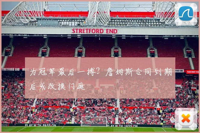 为冠军最后一搏？詹姆斯合同到期后或改换门庭