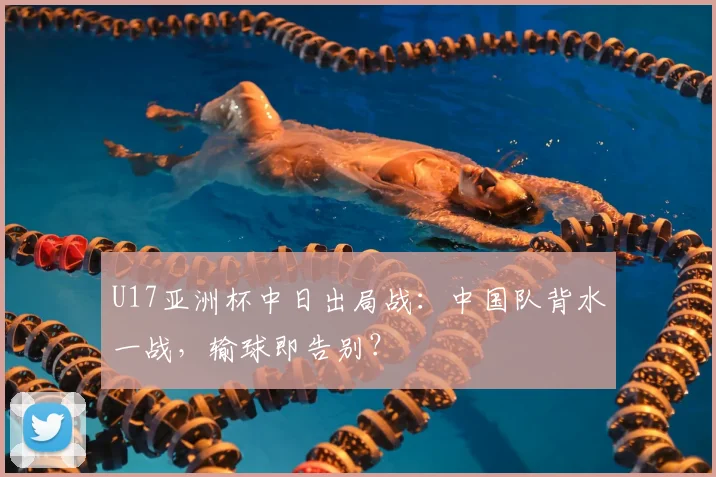 U17亚洲杯中日出局战：中国队背水一战，输球即告别？