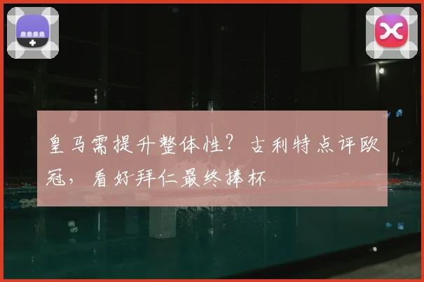 皇马需提升整体性？古利特点评欧冠，看好拜仁最终捧杯