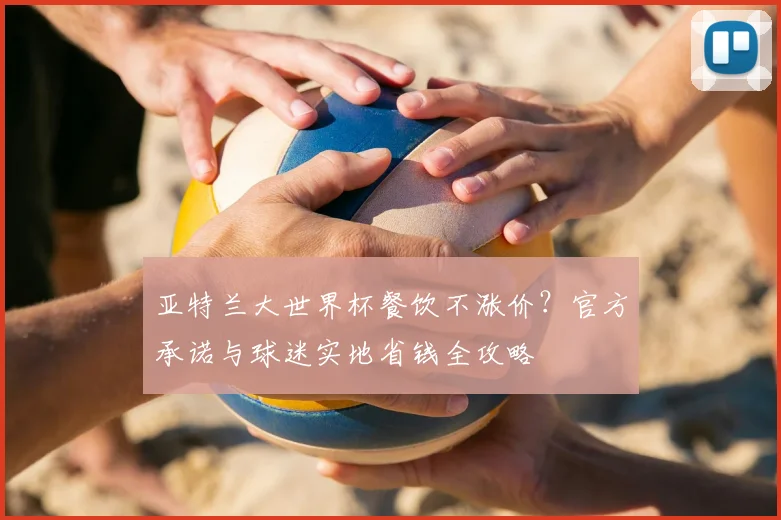 亚特兰大世界杯餐饮不涨价？官方承诺与球迷实地省钱全攻略
