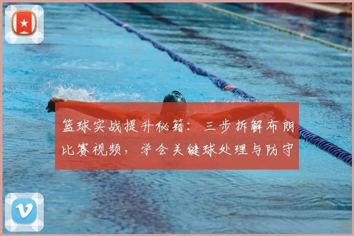 篮球实战提升秘籍：三步拆解布朗比赛视频，学会关键球处理与防守细节