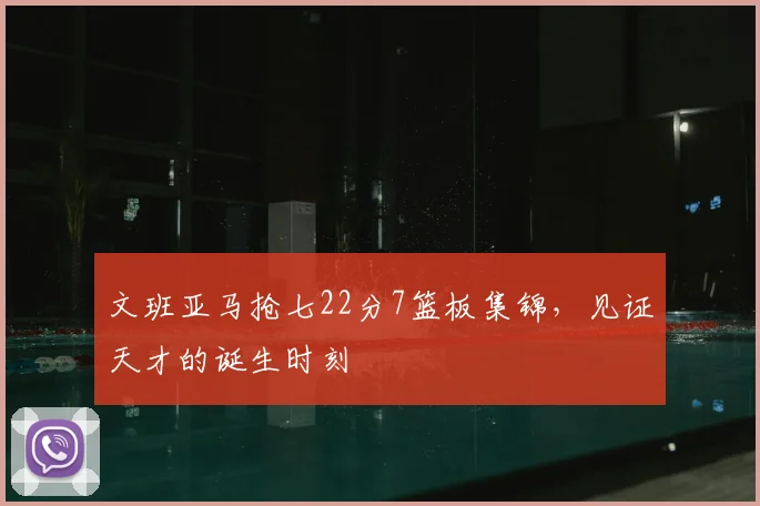 文班亚马抢七22分7篮板集锦，见证天才的诞生时刻