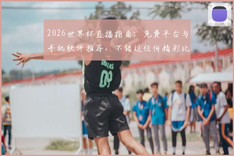 2026世界杯直播指南：免费平台与手机软件推荐，不错过任何精彩比赛