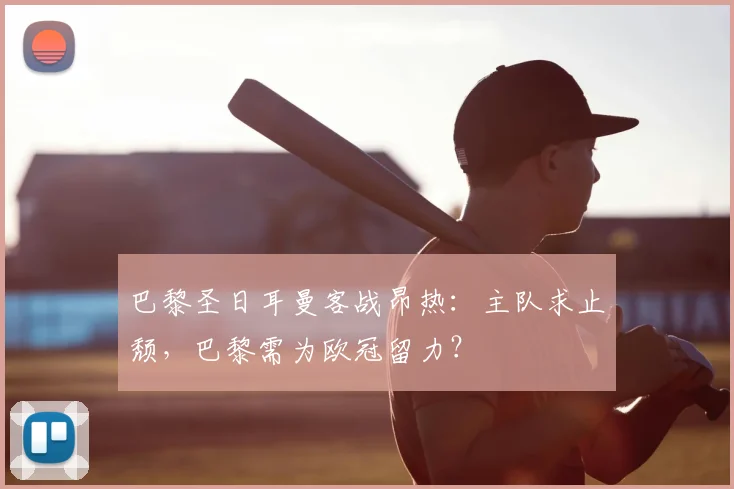 巴黎圣日耳曼客战昂热：主队求止颓，巴黎需为欧冠留力？