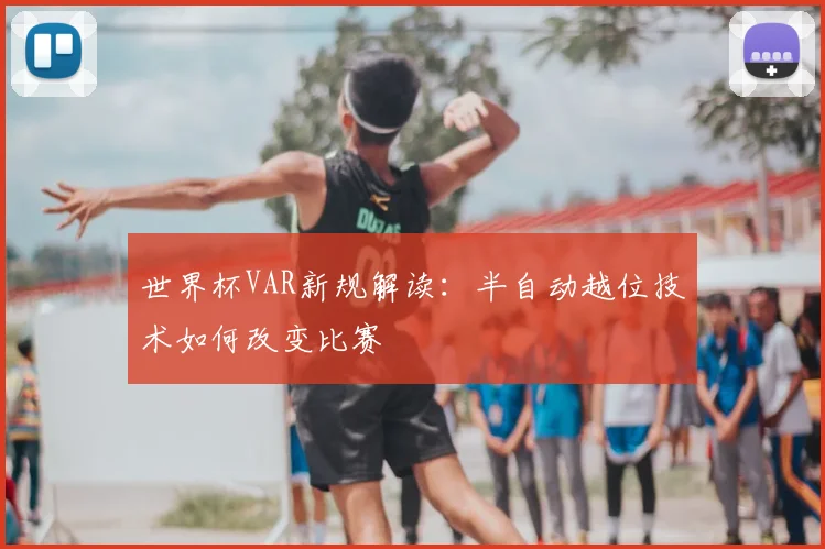 世界杯VAR新规解读：半自动越位技术如何改变比赛