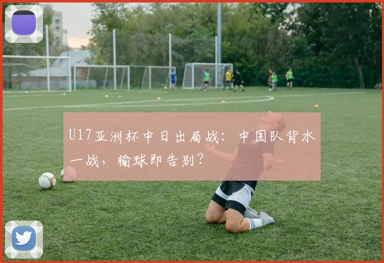 U17亚洲杯中日出局战：中国队背水一战，输球即告别？