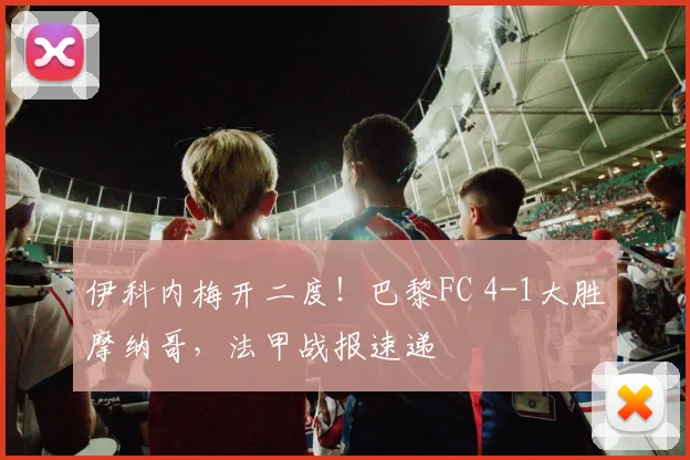 伊科内梅开二度！巴黎FC 4-1大胜摩纳哥，法甲战报速递