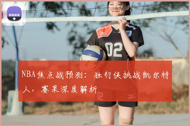 NBA焦点战预测：独行侠挑战凯尔特人，赛果深度解析