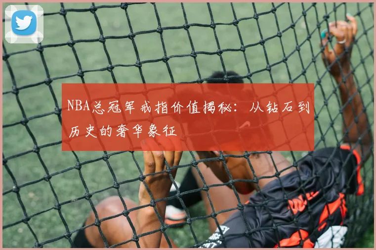 NBA总冠军戒指价值揭秘：从钻石到历史的奢华象征