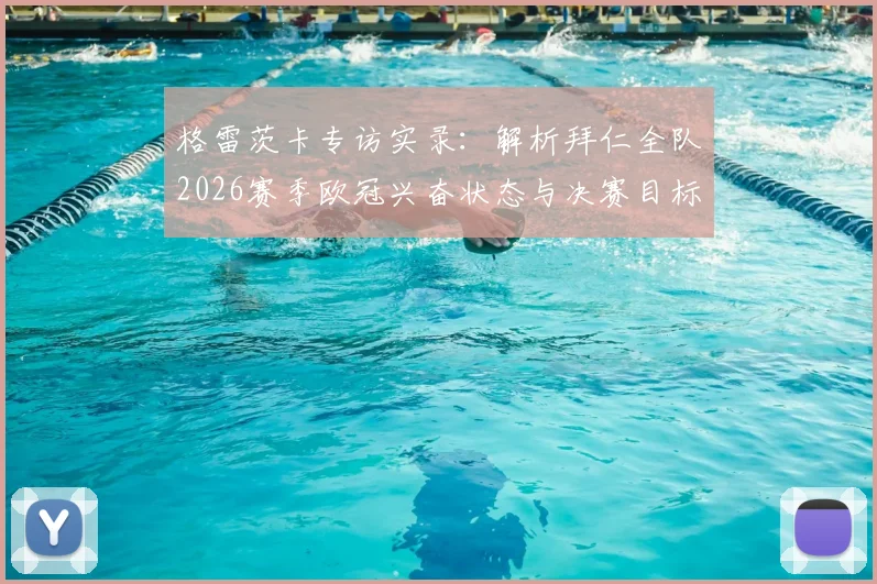 格雷茨卡专访实录：解析拜仁全队2026赛季欧冠兴奋状态与决赛目标制定全过程